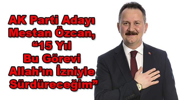 AK Parti Adayı Mestan Özcan, “15 Yıl Bu Görevi Allah’ın İzniyle Sürdüreceğim”