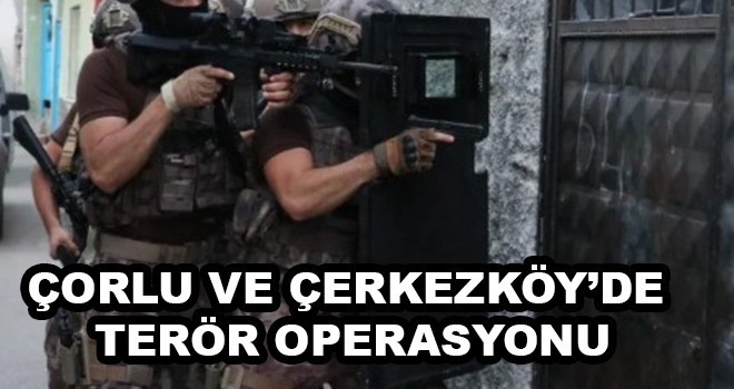 Çorlu ve Çerkezköy’de terör operasyonu