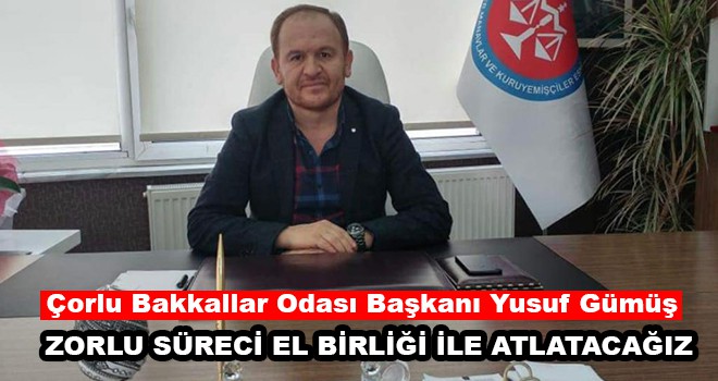 Çorlu Bakkallar Odası Başkanı Yusuf Gümüş; Zorlu Süreci El Birliği ile Atlatacağız”