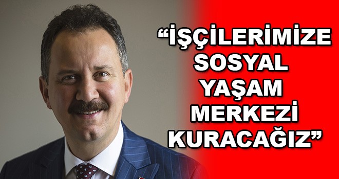 “İşçi Kardeşlerimize Hizmet Verecek Sosyal Yaşam Merkezi Kuracağız”