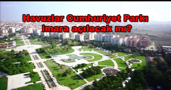 Havuzlar Cumhuriyet Parkı imara açılacak mı?