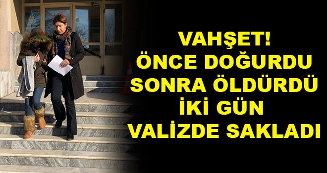 Önce doğurdu, sonra öldürdü, iki gün valizde sakladı