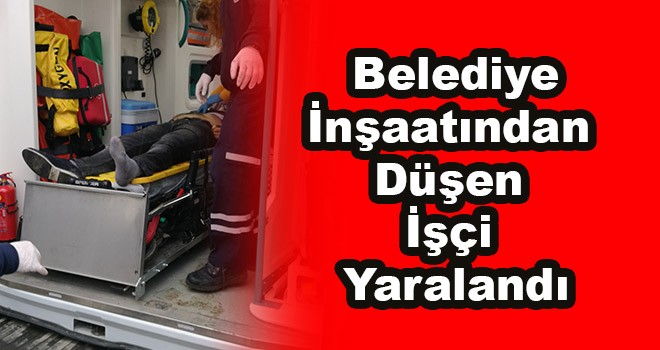 Belediye inşaatından düşen işçi yaralandı