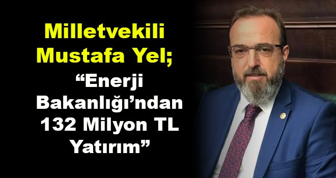 Milletvekili Mustafa Yel; ‘Enerji Bakanlığı’ndan 132 Milyon TL Yatırım’