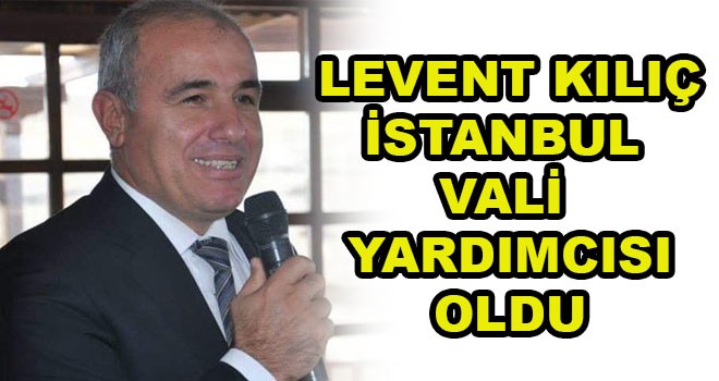 Levent Kılıç İstanbul Vali Yardımcısı oldu