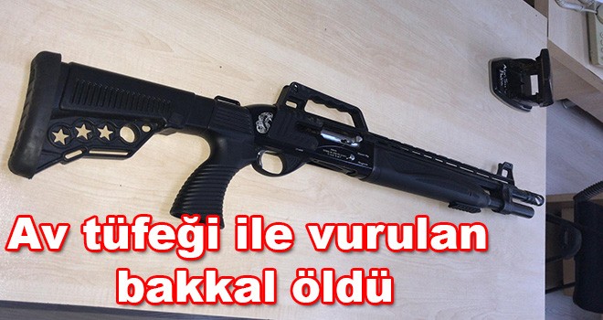 Av tüfeği ile vurulan bakkal öldü