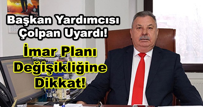 Başkan Yardımcısı Çolpan’dan İmar Planı Değişiklikleri ile İlgili Uyarı