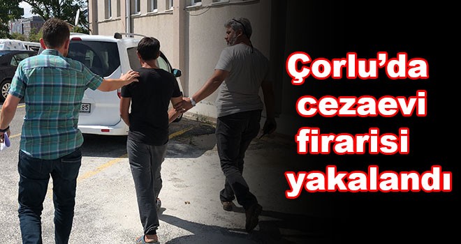 Çorlu’da cezaevi firarisi yakalandı