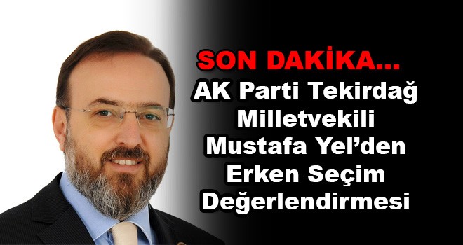 AK Parti Tekirdağ Milletvekili Mustafa Yel'den Erken Seçim Değerlendirmesi