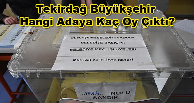 Tekirdağ Büyükşehir Belediye Başkanlığı İçin Hangi Adaya Kaç Oy Çıktı