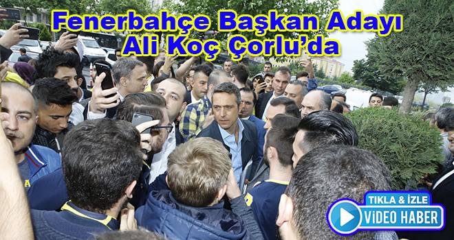 Ali Koç Çorlu'da Başkan Gibi Karşılandı