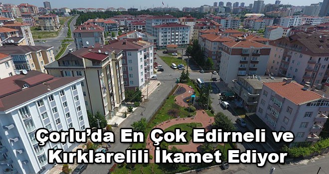 Çorlu'da En Çok Edirne ve Kırklarelili İkamet Ediyor