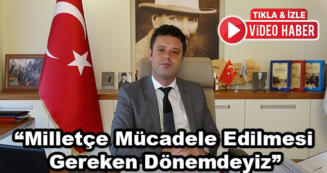 Çorlu Belediye Başkanı Ahmet Sarıkurt, “Milletçe mücadele edilmesi gereken dönemdeyiz”