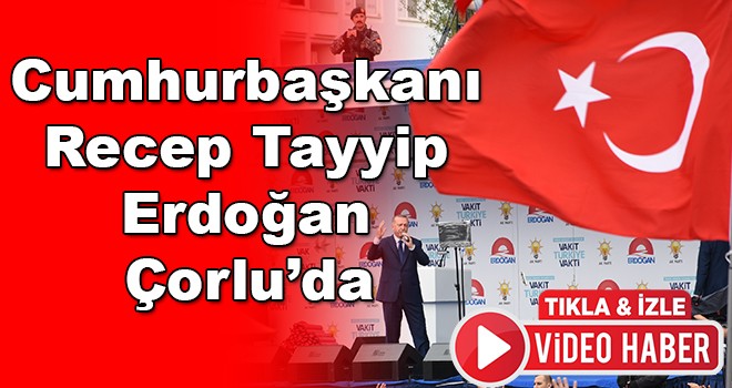 Cumhurbaşkanı Erdoğan Çorlu’da