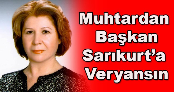 Muhtardan Başkan Sarıkurt’a veryansın “Neden biz de aynı hizmeti alamıyoruz”