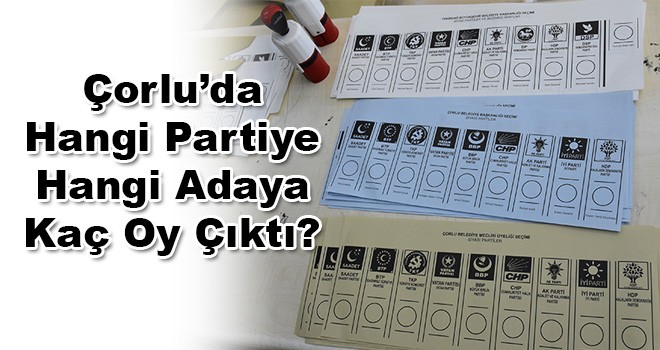 Çorlu'da Hangi Partiye Hangi Adaya Kaç Oy Çıktı