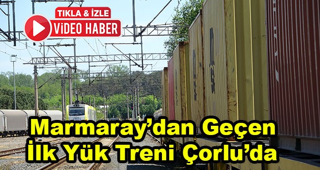 Marmaray’dan Geçen İlk Yurt İçi Yük Treni Çorlu İstasyonuna Ulaştı