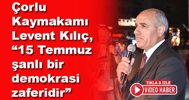 Çorlu Kaymakamı Levent Kılıç, “15 Temmuz şanlı bir demokrasi zaferidir”