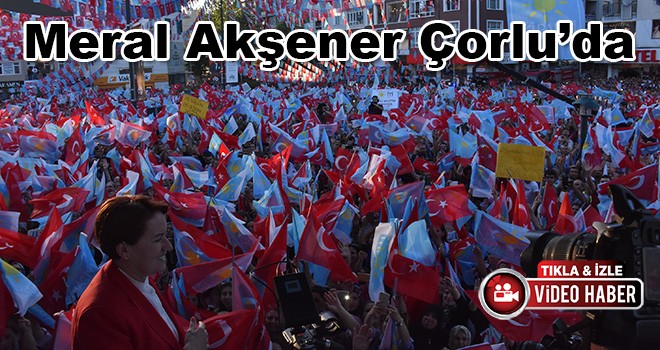 Meral Akşener Çorlu’da