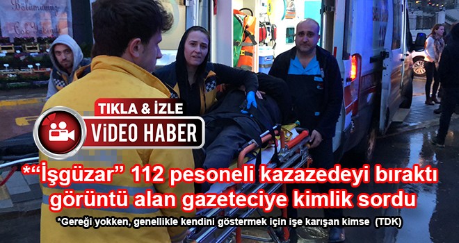 *“İşgüzar”112 personeli kazazedeyi bıraktı görüntü alan gazeteciye kimlik sordu