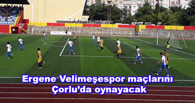 Ergene Velimeşespor maçlarını Çorlu’da oynayacak