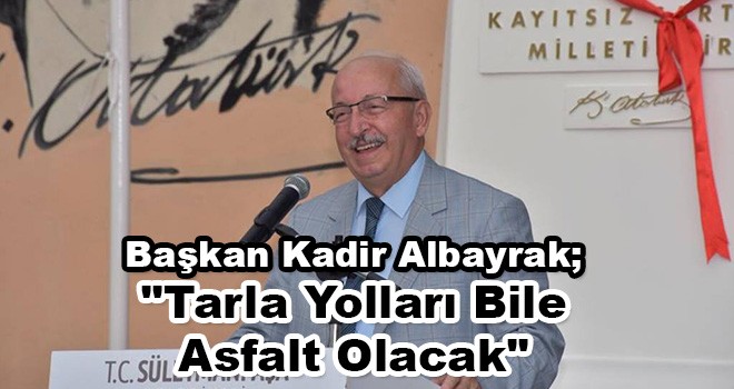 Başkan Albayrak, 'Tarla Yolları Bile Asfalt Olacak'