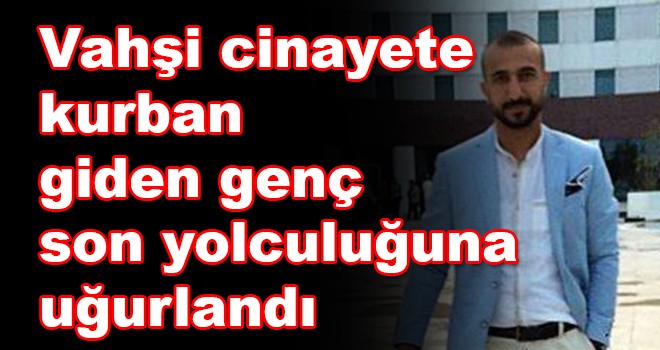 Vahşi cinayete kurban giden genç son yolculuğuna uğurlandı