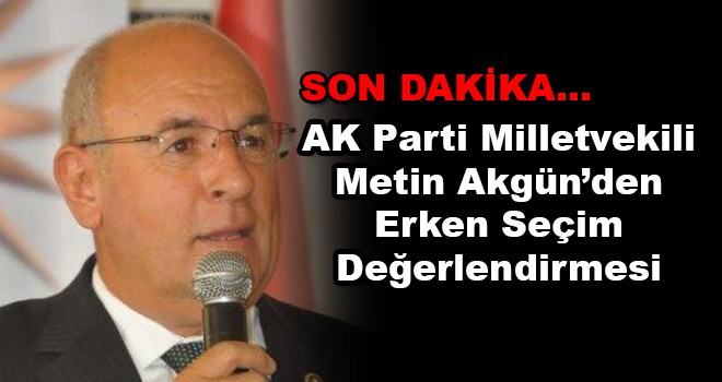 AK Parti Tekirdağ Milletvekili Metin Akgün'den Erken Seçim Değerlendirmesi