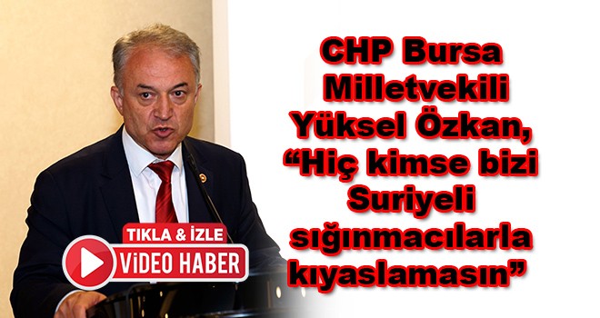 CHP Bursa Milletvekili Yüksel Özkan, “Hiç kimse bizi Suriyeli sığınmacılarla kıyaslamasın”