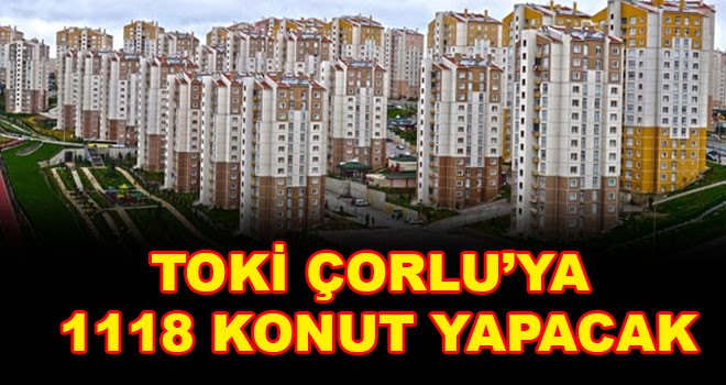 TOKİ Çorlu’ya Bin 118 Konut Yapacak