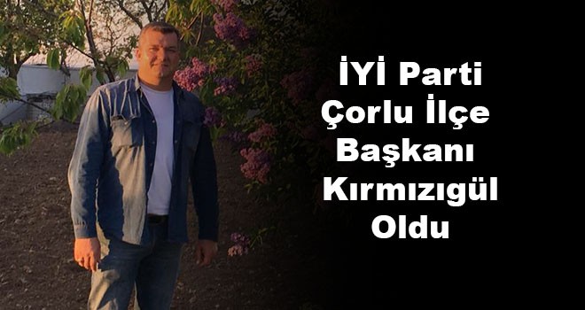 İYİ Parti Çorlu İlçe Başkanı Belli Oldu