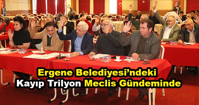 Ergene Belediyesi’ndeki Kayıp Trilyon Meclis Gündemine Geldi